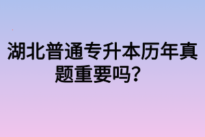 湖北普通专升本历年真题重要吗?专升本真题有什么用