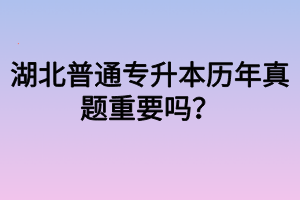 湖北普通专升本历年真题重要吗？专升本真题有什么用