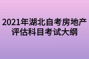 2021年湖北自考房地产评估科目考试大纲
