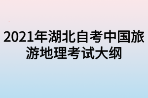 2021年湖北自考中国旅游地理考试大纲