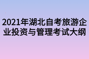 2021年湖北自考旅游企业投资与管理考试大纲