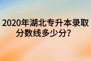 2020年湖北专升本录取分数线多少分？