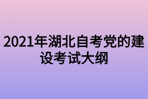 2021年湖北自考党的建设考试大纲
