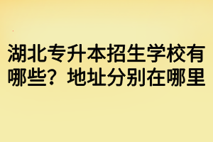 湖北专升本招生学校有哪些？地址分别在哪里