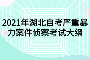 2021年湖北自考严重暴力案件侦察考试大纲