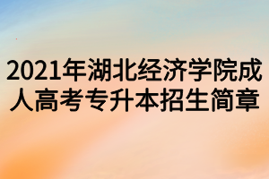 2021年湖北经济学院成人高考专升本招生简章