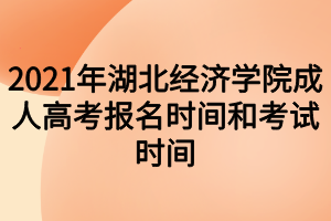 2021年湖北经济学院成人高考报名时间和考试时间分别什么时候