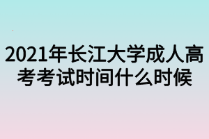 2021年长江大学成人高考考试时间什么时候