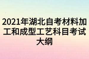 2021年湖北自考材料加工和成型工艺科目考试大纲