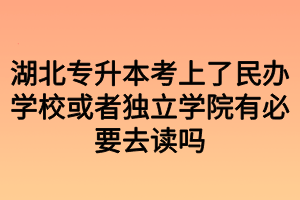 湖北专升本考上了民办学校或者独立学院有必要去读吗