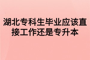 湖北专科生毕业应该直接工作还是专升本