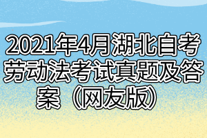 2021年4月湖北自考劳动法考试真题及答案（网友版）