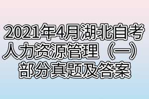 2021年4月湖北自考人力资源管理（一）部分真题及答案