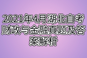 2021年4月湖北自考财政与金融真题及答案解析