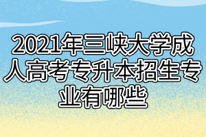 2021年三峡大学成人高考专升本招生专业有哪些