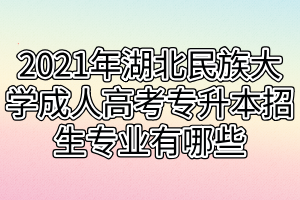 2021年湖北民族大学成人高考专升本招生专业有哪些