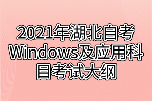 2021年湖北自考Windows及应用科目考试大纲