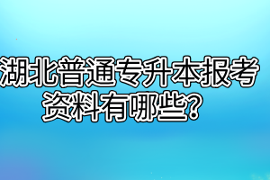 湖北普通专升本报考资料有哪些?