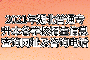 2021年湖北普通专升本各学校招生信息查询网址及咨询电话