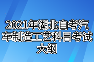 2021年湖北自考汽车制造工艺科目考试大纲
