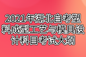 2021年湖北自考塑料成型工艺与模具设计科目考试大纲