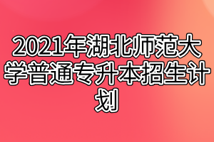 2021年湖北师范大学普通专升本招生计划