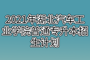 2021年湖北汽车工业学院普通专升本招生计划