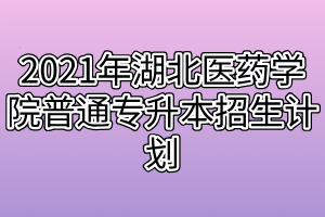 2021年湖北医药学院普通专升本招生计划