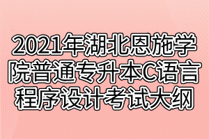 2021年湖北恩施学院普通专升本C语言程序设计考试大纲