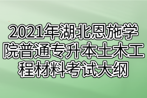 2021年湖北恩施学院普通专升本土木工程材料考试大纲