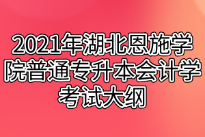 2021年湖北恩施学院普通专升本会计学考试大纲