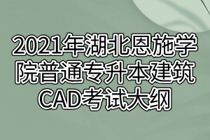 2021年湖北恩施学院普通专升本建筑CAD考试大纲