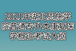 2021年湖北恩施学院普通专升本康复医学概论考试大纲