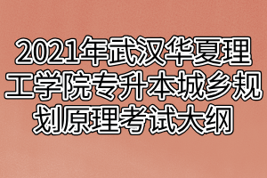 2021年武汉华夏理工学院专升本城乡规划原理考试大纲