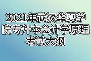 2021年武汉华夏学院专升本会计学原理考试大纲