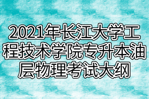 2021年长江大学工程技术学院专升本油层物理考试大纲