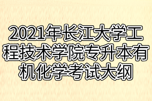 2021年长江大学工程技术学院专升本有机化学考试大纲