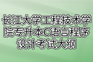 2021年长江大学工程技术学院专升本C语言程序设计考试大纲