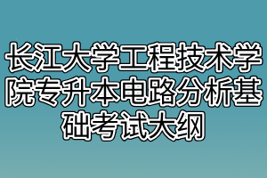 2021年长江大学工程技术学院专升本电路分析基础考试大纲