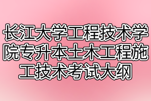2021年长江大学工程技术学院专升本土木工程施工技术考试大纲