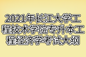 2021年长江大学工程技术学院专升本工程经济学考试大纲