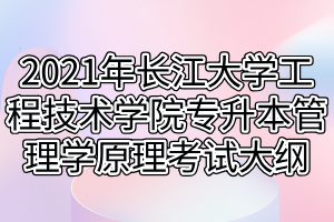 2021年长江大学工程技术学院专升本管理学原理考试大纲