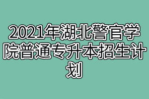 2021年湖北警官学院普通专升本招生计划