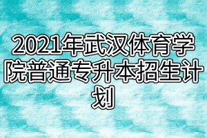 2021年武汉体育学院普通专升本招生计划