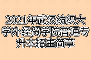 2021年武汉纺织大学外经贸学院普通专升本招生简章