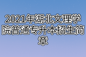 2021年湖北文理学院普通专升本招生简章