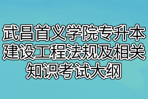 2021年武昌首义学院专升本建设工程法规及相关知识考试大纲