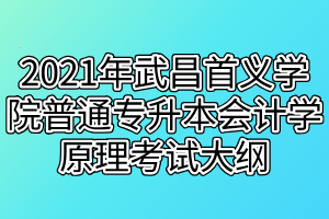 2021年武昌首义学院普通专升本会计学原理考试大纲