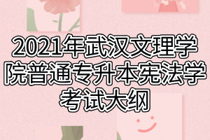 2021年武汉文理学院普通专升本宪法学考试大纲