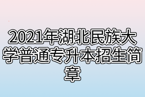 2021年湖北民族大学普通专升本招生简章